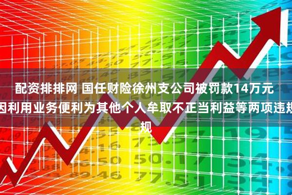 配资排排网 国任财险徐州支公司被罚款14万元 因利用业务便利为其他个人牟取不正当利益等两项违规