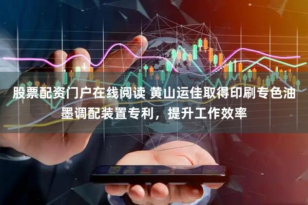 股票配资门户在线阅读 黄山运佳取得印刷专色油墨调配装置专利，提升工作效率