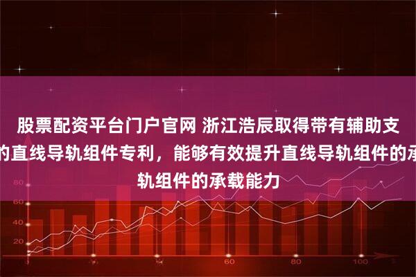 股票配资平台门户官网 浙江浩辰取得带有辅助支撑结构的直线导轨组件专利，能够有效提升直线导轨组件的承载能力