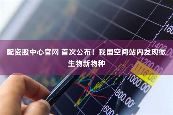 配资股中心官网 首次公布！我国空间站内发现微生物新物种