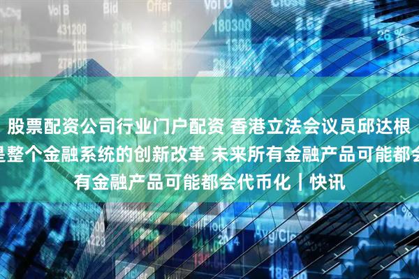 股票配资公司行业门户配资 香港立法会议员邱达根：发展Web3是整个金融系统的创新改革 未来所有金融产品可能都会代币化｜快讯