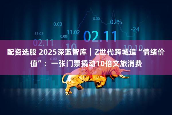 配资选股 2025深蓝智库｜Z世代跨城追“情绪价值”：一张门票撬动10倍文旅消费