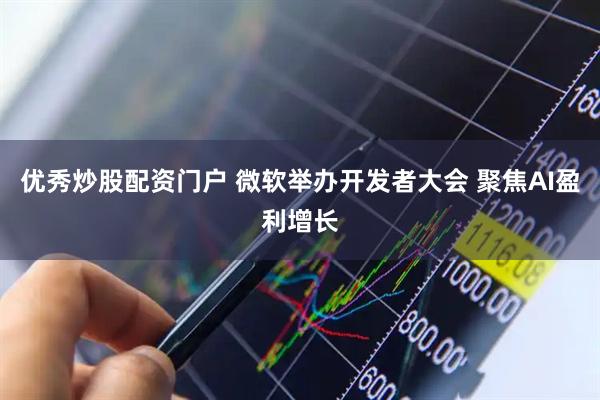 优秀炒股配资门户 微软举办开发者大会 聚焦AI盈利增长