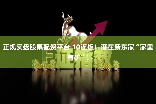 正规实盘股票配资平台 10连板！潜在新东家“家里有矿”！