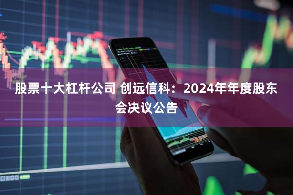 股票十大杠杆公司 创远信科：2024年年度股东会决议公告
