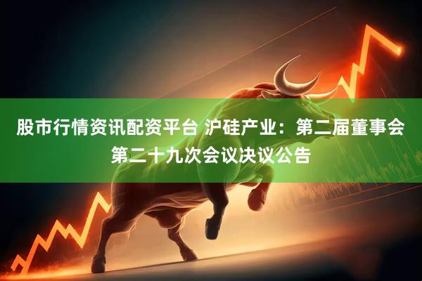 股市行情资讯配资平台 沪硅产业：第二届董事会第二十九次会议决议公告
