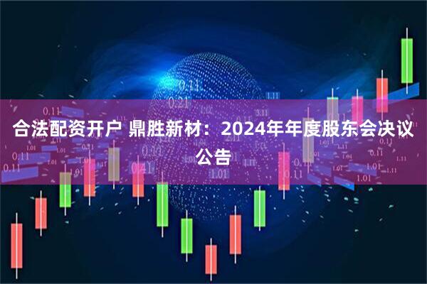 合法配资开户 鼎胜新材：2024年年度股东会决议公告