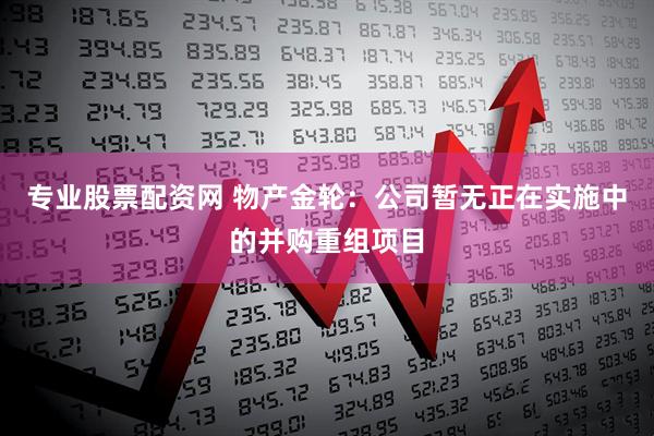 专业股票配资网 物产金轮：公司暂无正在实施中的并购重组项目
