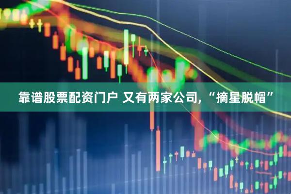 靠谱股票配资门户 又有两家公司, “摘星脱帽”
