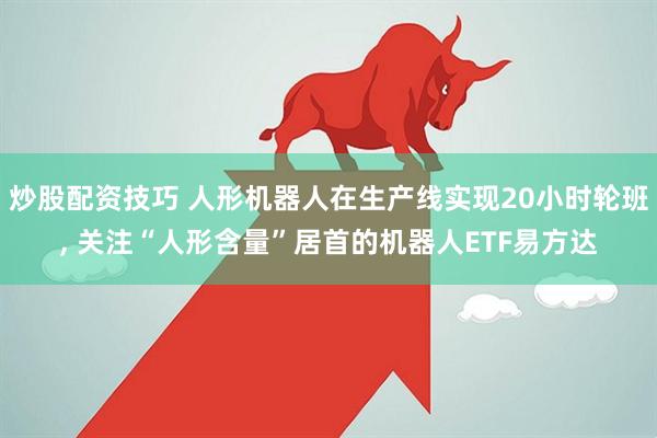 炒股配资技巧 人形机器人在生产线实现20小时轮班, 关注“人形含量”居首的机器人ETF易方达