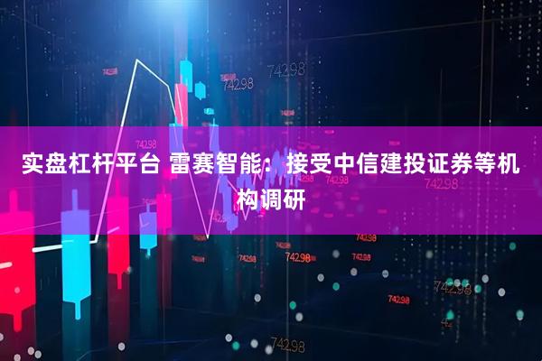 实盘杠杆平台 雷赛智能：接受中信建投证券等机构调研