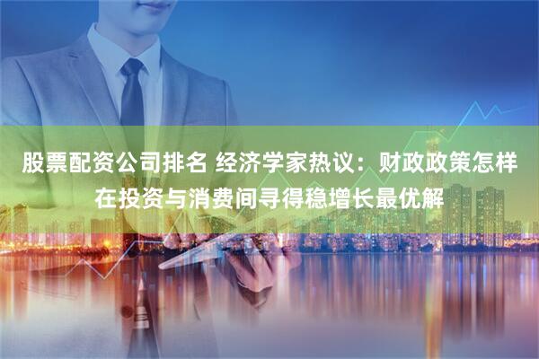 股票配资公司排名 经济学家热议：财政政策怎样在投资与消费间寻得稳增长最优解