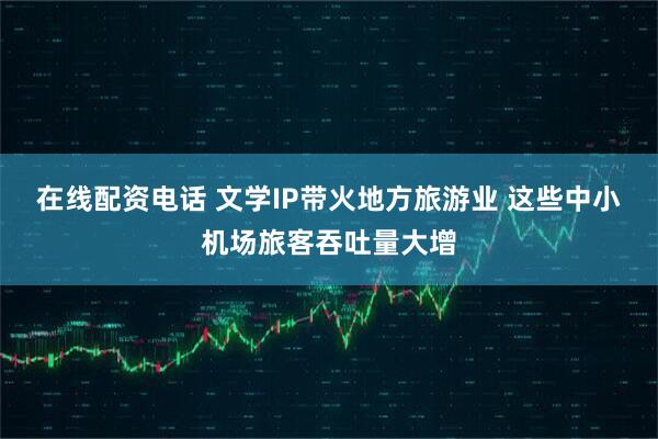 在线配资电话 文学IP带火地方旅游业 这些中小机场旅客吞吐量大增