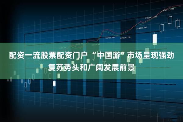 配资一流股票配资门户 “中国游”市场呈现强劲复苏势头和广阔发展前景