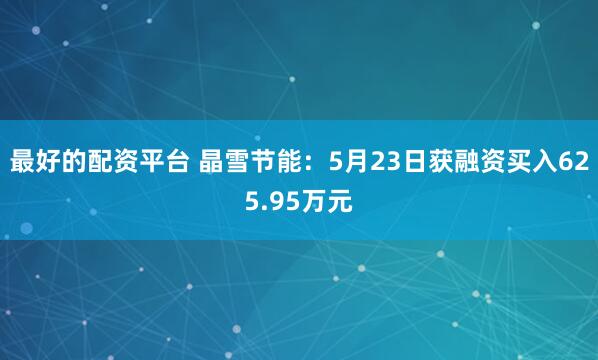 最好的配资平台 晶雪节能：5月23日获融资买入625.95万元