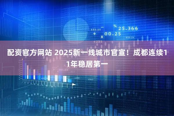 配资官方网站 2025新一线城市官宣！成都连续11年稳居第一