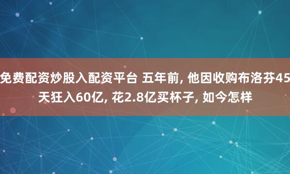 免费配资炒股入配资平台 五年前, 他因收购布洛芬45天狂入60亿, 花2.8亿买杯子, 如今怎样