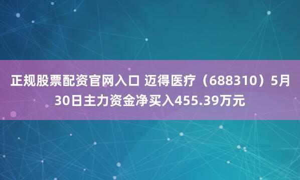 正规股票配资官网入口 迈得医疗（688310）5月30日主力资金净买入455.39万元