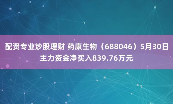配资专业炒股理财 药康生物（688046）5月30日主力资金净买入839.76万元