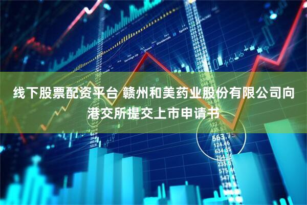 线下股票配资平台 赣州和美药业股份有限公司向港交所提交上市申请书