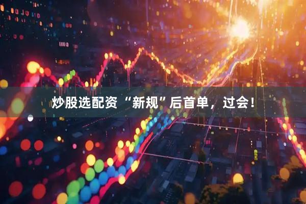 炒股选配资 “新规”后首单，过会！