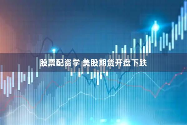 股票配资学 美股期货开盘下跌