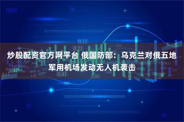 炒股配资官方网平台 俄国防部：乌克兰对俄五地军用机场发动无人机袭击