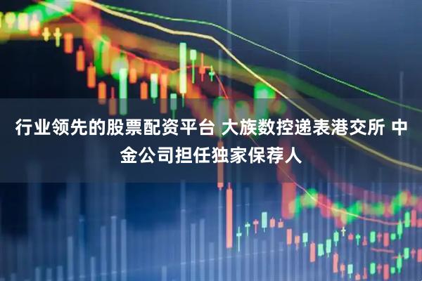 行业领先的股票配资平台 大族数控递表港交所 中金公司担任独家保荐人