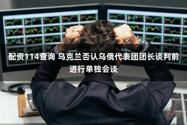 配资114查询 乌克兰否认乌俄代表团团长谈判前进行单独会谈