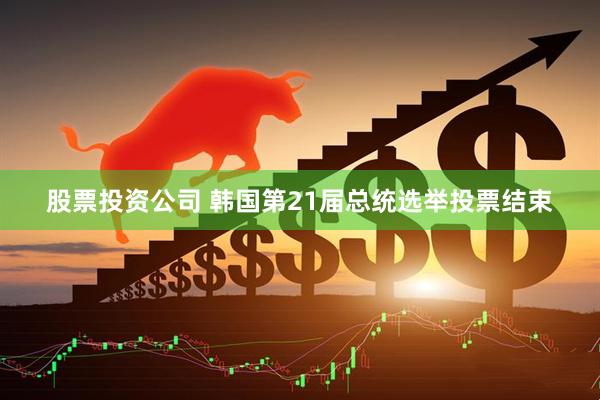 股票投资公司 韩国第21届总统选举投票结束