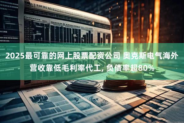 2025最可靠的网上股票配资公司 奥克斯电气海外营收靠低毛利率代工, 负债率超80%