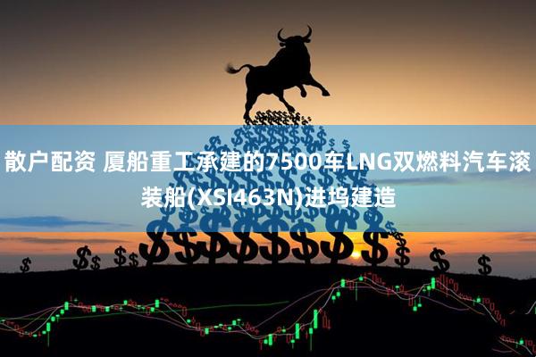 散户配资 厦船重工承建的7500车LNG双燃料汽车滚装船(XSI463N)进坞建造
