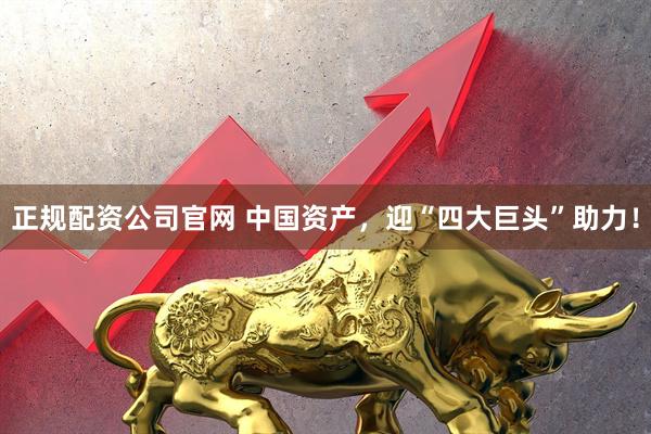 正规配资公司官网 中国资产，迎“四大巨头”助力！