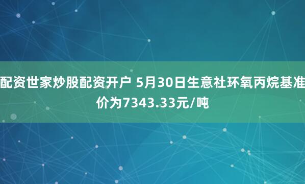 配资世家炒股配资开户 5月30日生意社环氧丙烷基准价为7343.33元/吨