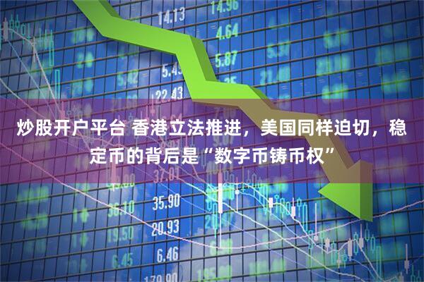 炒股开户平台 香港立法推进，美国同样迫切，稳定币的背后是“数字币铸币权”
