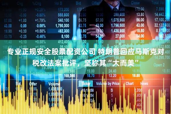 专业正规安全股票配资公司 特朗普回应马斯克对税改法案批评，坚称其“大而美”
