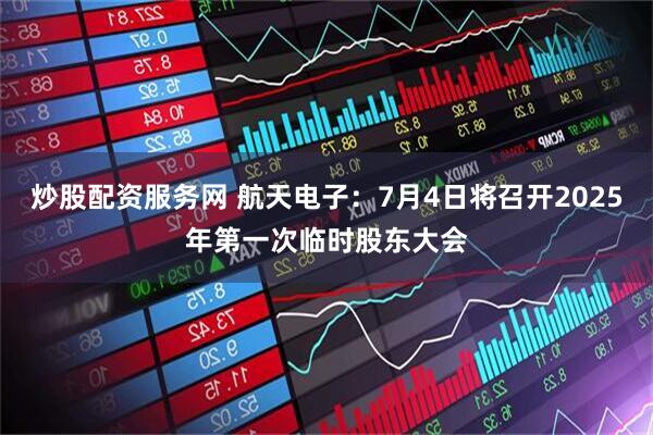 炒股配资服务网 航天电子：7月4日将召开2025年第一次临时股东大会