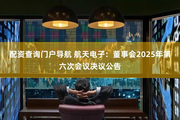配资查询门户导航 航天电子：董事会2025年第六次会议决议公告