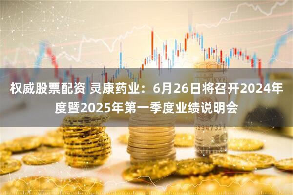 权威股票配资 灵康药业：6月26日将召开2024年度暨2025年第一季度业绩说明会