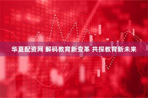 华夏配资网 解码教育新变革 共探教育新未来