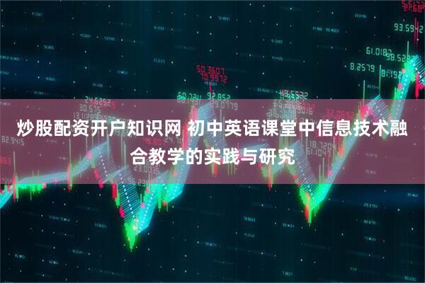 炒股配资开户知识网 初中英语课堂中信息技术融合教学的实践与研究
