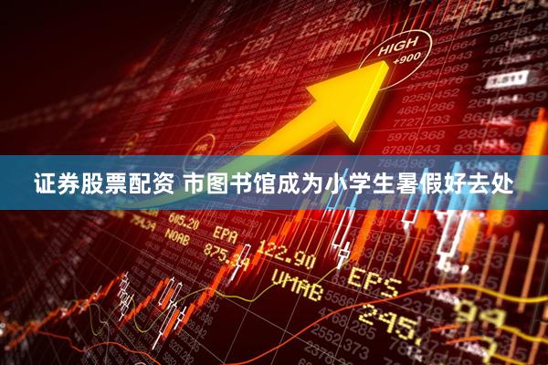 证券股票配资 市图书馆成为小学生暑假好去处