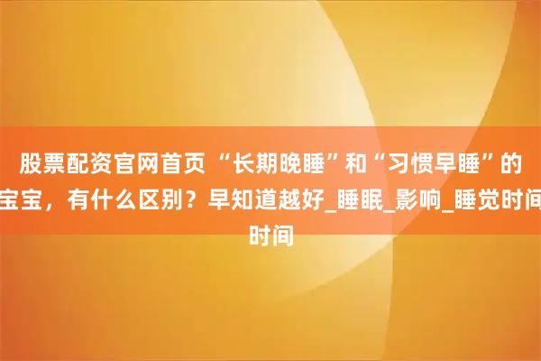 股票配资官网首页 “长期晚睡”和“习惯早睡”的宝宝，有什么区别？早知道越好_睡眠_影响_睡觉时间