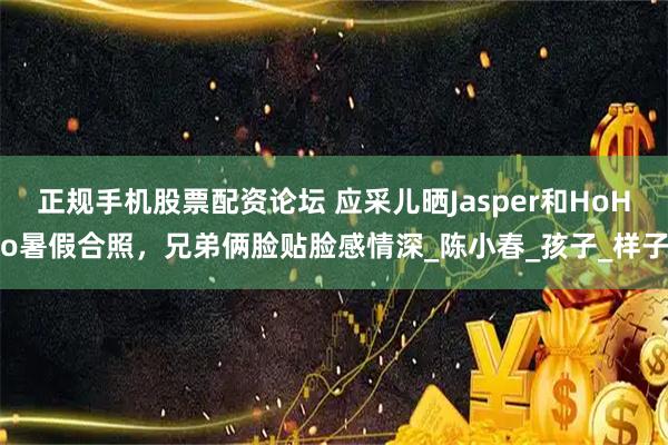 正规手机股票配资论坛 应采儿晒Jasper和HoHo暑假合照，兄弟俩脸贴脸感情深_陈小春_孩子_样子