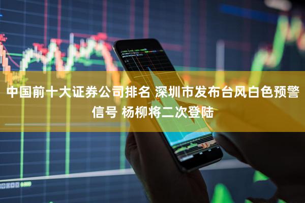 中国前十大证券公司排名 深圳市发布台风白色预警信号 杨柳将二次登陆