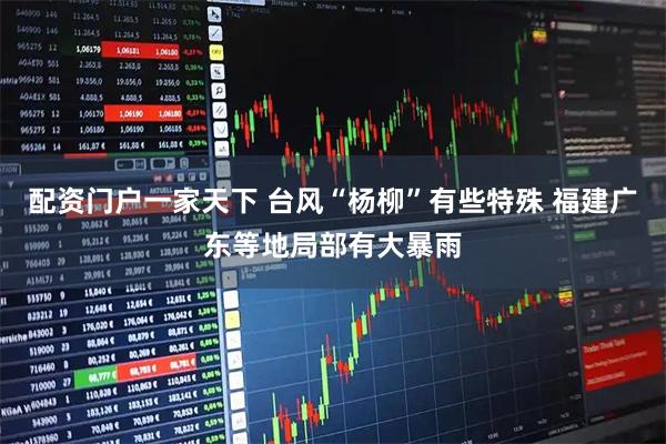 配资门户一家天下 台风“杨柳”有些特殊 福建广东等地局部有大暴雨