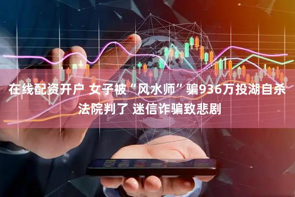 在线配资开户 女子被“风水师”骗936万投湖自杀 法院判了 迷信诈骗致悲剧