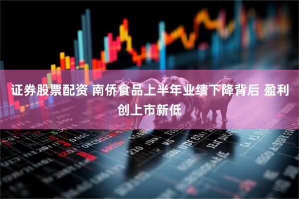 证券股票配资 南侨食品上半年业绩下降背后 盈利创上市新低