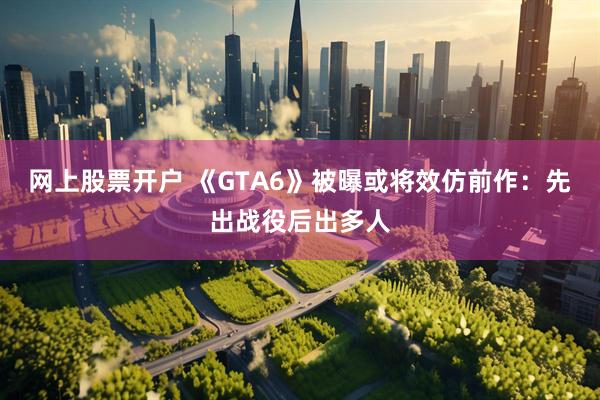 网上股票开户 《GTA6》被曝或将效仿前作：先出战役后出多人
