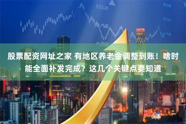 股票配资网址之家 有地区养老金调整到账！啥时能全面补发完成？这几个关键点要知道
